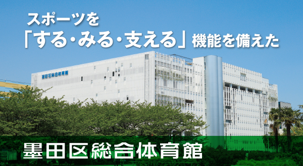 2023年5月 スポーツを「する・みる・支える」機能を備えた墨田区総合体育館