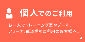 個人でのご利用：お一人でトレーニング室やプール、アリーナ、武道場をご利用のお客様へ。